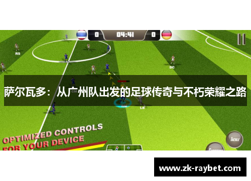 萨尔瓦多：从广州队出发的足球传奇与不朽荣耀之路