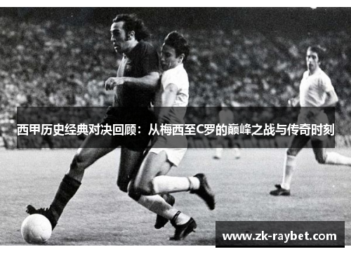 西甲历史经典对决回顾：从梅西至C罗的巅峰之战与传奇时刻