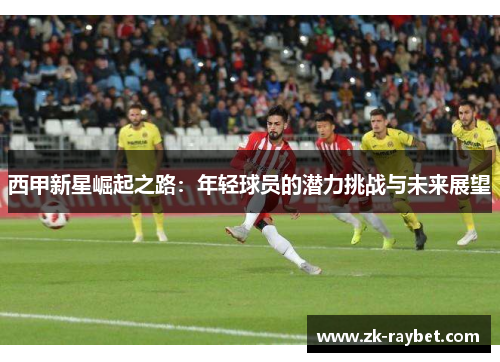 西甲新星崛起之路：年轻球员的潜力挑战与未来展望