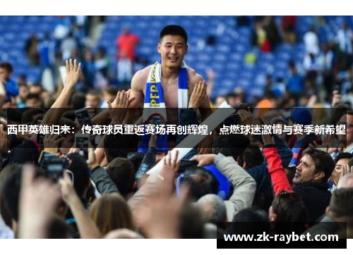 西甲英雄归来：传奇球员重返赛场再创辉煌，点燃球迷激情与赛季新希望