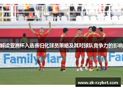解读亚洲杯入选赛归化球员策略及其对球队竞争力的影响