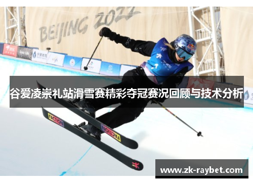 谷爱凌崇礼站滑雪赛精彩夺冠赛况回顾与技术分析