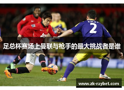 足总杯赛场上曼联与枪手的最大挑战者是谁