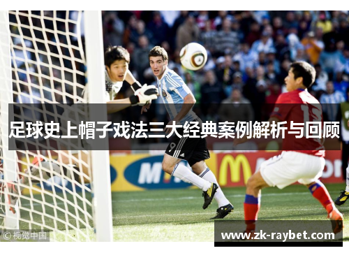 足球史上帽子戏法三大经典案例解析与回顾