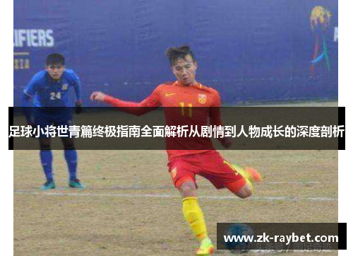 足球小将世青篇终极指南全面解析从剧情到人物成长的深度剖析