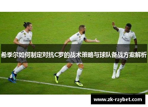 希季尔如何制定对抗C罗的战术策略与球队备战方案解析