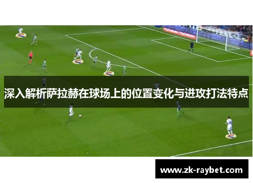 深入解析萨拉赫在球场上的位置变化与进攻打法特点