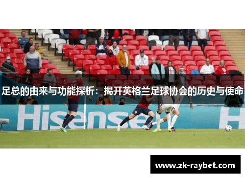 足总的由来与功能探析：揭开英格兰足球协会的历史与使命