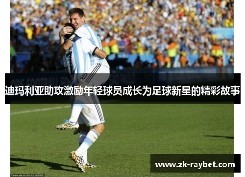 迪玛利亚助攻激励年轻球员成长为足球新星的精彩故事