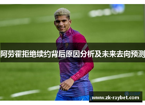 阿劳霍拒绝续约背后原因分析及未来去向预测