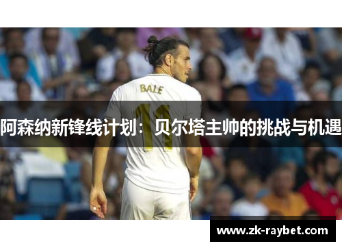 阿森纳新锋线计划：贝尔塔主帅的挑战与机遇