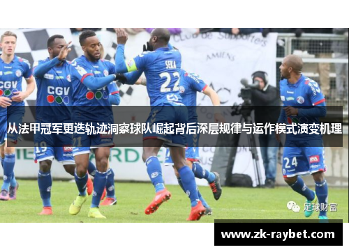 从法甲冠军更迭轨迹洞察球队崛起背后深层规律与运作模式演变机理 从法甲冠军更迭轨迹洞察球队崛起背后深层规律与运作模式演变机理