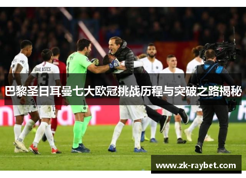 巴黎圣日耳曼七大欧冠挑战历程与突破之路揭秘 巴黎圣日耳曼七大欧冠挑战历程与突破之路揭秘