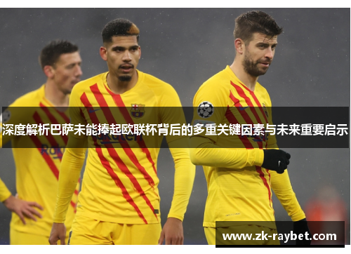 深度解析巴萨未能捧起欧联杯背后的多重关键因素与未来重要启示 深度解析巴萨未能捧起欧联杯背后的多重关键因素与未来重要启示