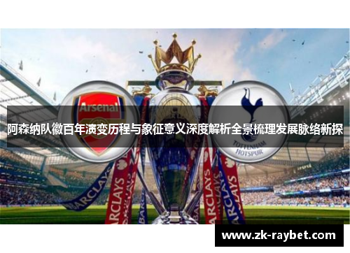 阿森纳队徽百年演变历程与象征意义深度解析全景梳理发展脉络新探 阿森纳队徽百年演变历程与象征意义深度解析全景梳理发展脉络新探