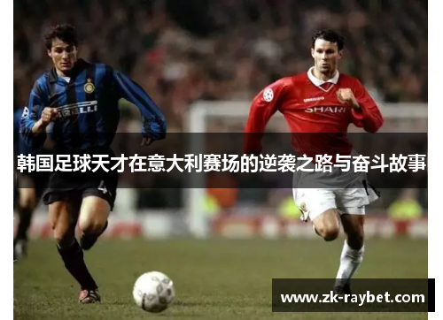 韩国足球天才在意大利赛场的逆袭之路与奋斗故事 韩国足球天才在意大利赛场的逆袭之路与奋斗故事