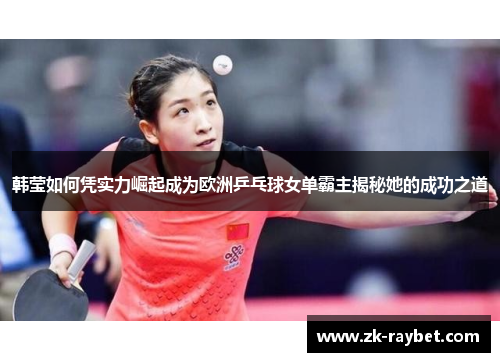 韩莹如何凭实力崛起成为欧洲乒乓球女单霸主揭秘她的成功之道 韩莹如何凭实力崛起成为欧洲乒乓球女单霸主揭秘她的成功之道