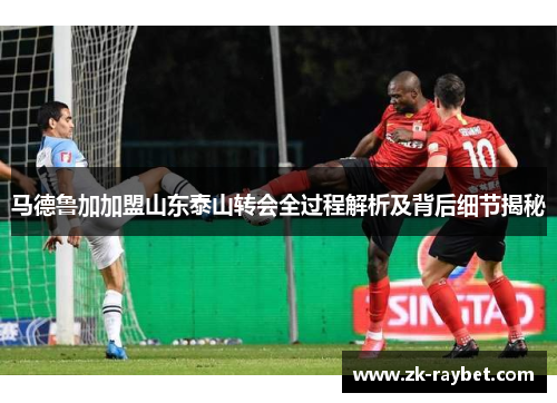 马德鲁加加盟山东泰山转会全过程解析及背后细节揭秘 马德鲁加加盟山东泰山转会全过程解析及背后细节揭秘