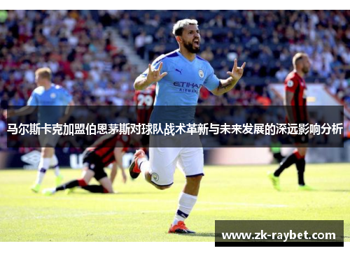 马尔斯卡克加盟伯恩茅斯对球队战术革新与未来发展的深远影响分析 马尔斯卡克加盟伯恩茅斯对球队战术革新与未来发展的深远影响分析