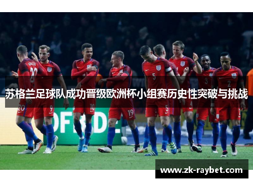 苏格兰足球队成功晋级欧洲杯小组赛历史性突破与挑战