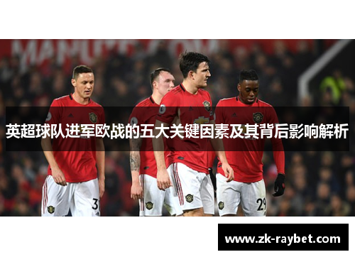 英超球队进军欧战的五大关键因素及其背后影响解析 英超球队进军欧战的五大关键因素及其背后影响解析
