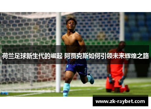 荷兰足球新生代的崛起 阿贾克斯如何引领未来辉煌之路 荷兰足球新生代的崛起 阿贾克斯如何引领未来辉煌之路