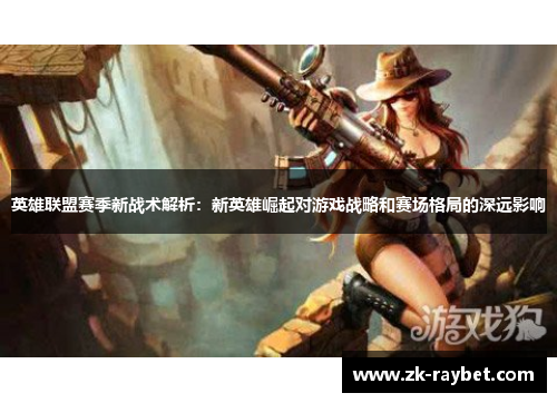 英雄联盟赛季新战术解析:新英雄崛起对游戏战略和赛场格局的深远影响 英雄联盟赛季新战术解析:新英雄崛起对游戏战略和赛场格局的深远影响