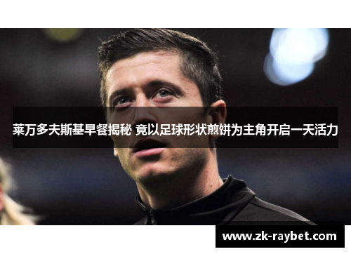 莱万多夫斯基早餐揭秘 竟以足球形状煎饼为主角开启一天活力