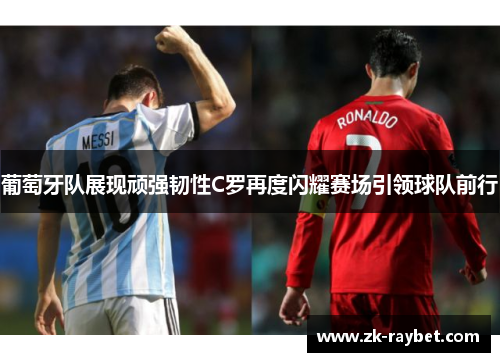 葡萄牙队展现顽强韧性C罗再度闪耀赛场引领球队前行