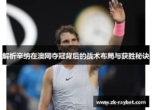 解析辛纳在澳网夺冠背后的战术布局与获胜秘诀 解析辛纳在澳网夺冠背后的战术布局与获胜秘诀
