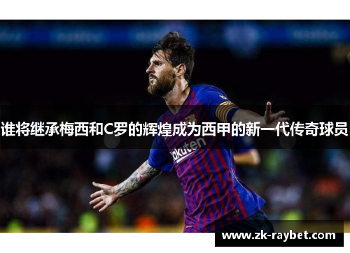 谁将继承梅西和C罗的辉煌成为西甲的新一代传奇球员