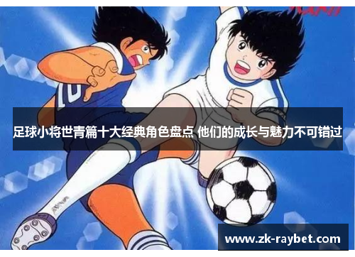 足球小将世青篇十大经典角色盘点 他们的成长与魅力不可错过