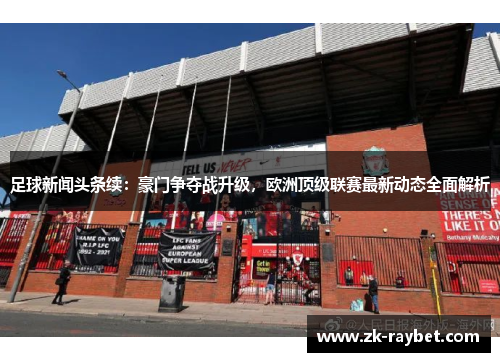 足球新闻头条续：豪门争夺战升级，欧洲顶级联赛最新动态全面解析
