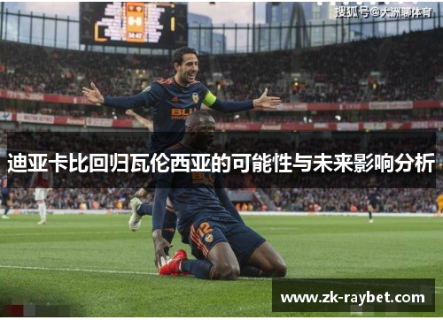 迪亚卡比回归瓦伦西亚的可能性与未来影响分析 迪亚卡比回归瓦伦西亚的可能性与未来影响分析