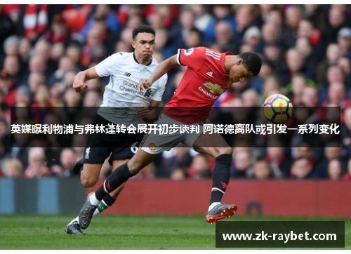 英媒曝利物浦与弗林蓬转会展开初步谈判 阿诺德离队或引发一系列变化