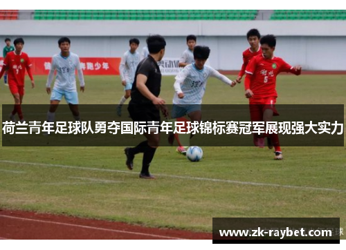 荷兰青年足球队勇夺国际青年足球锦标赛冠军展现强大实力