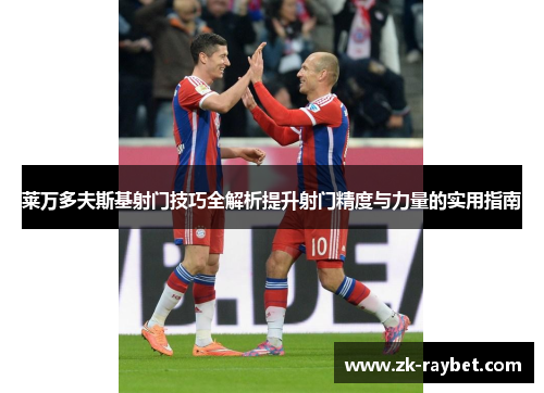 莱万多夫斯基射门技巧全解析提升射门精度与力量的实用指南