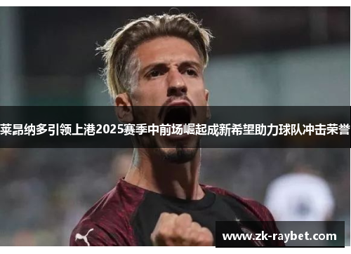莱昂纳多引领上港2025赛季中前场崛起成新希望助力球队冲击荣誉