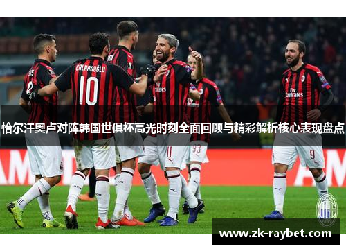 恰尔汗奥卢对阵韩国世俱杯高光时刻全面回顾与精彩解析核心表现盘点