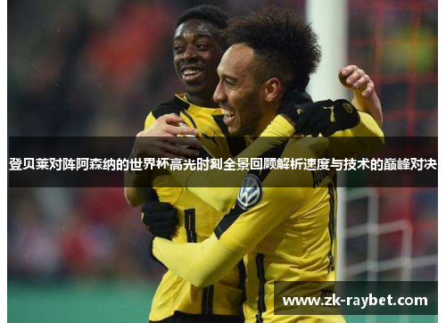 登贝莱对阵阿森纳的世界杯高光时刻全景回顾解析速度与技术的巅峰对决