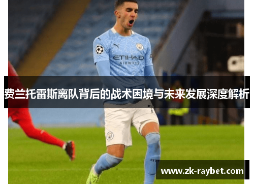 费兰托雷斯离队背后的战术困境与未来发展深度解析 费兰托雷斯离队背后的战术困境与未来发展深度解析