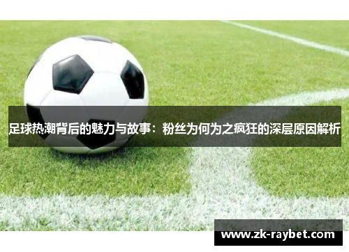 足球热潮背后的魅力与故事:粉丝为何为之疯狂的深层原因解析 足球热潮背后的魅力与故事:粉丝为何为之疯狂的深层原因解析