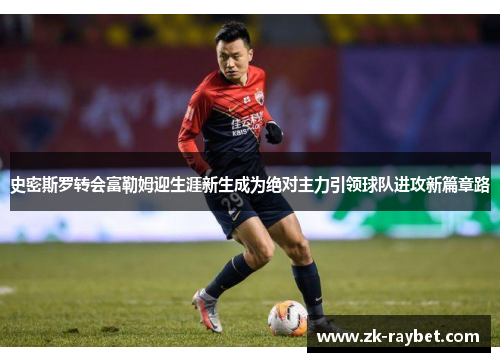 史密斯罗转会富勒姆迎生涯新生成为绝对主力引领球队进攻新篇章路