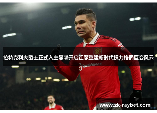 拉特克利夫爵士正式入主曼联开启红魔重建新时代权力格局巨变风云 拉特克利夫爵士正式入主曼联开启红魔重建新时代权力格局巨变风云
