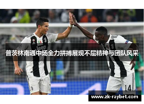 普茨林南通中场全力拼搏展现不屈精神与团队风采 普茨林南通中场全力拼搏展现不屈精神与团队风采