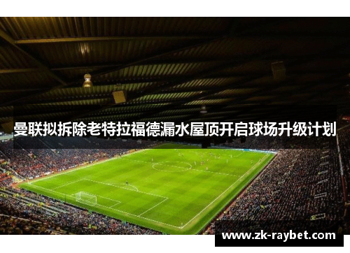 曼联拟拆除老特拉福德漏水屋顶开启球场升级计划
