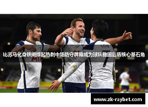 比苏马化身铁闸撑起热刺中场防守屏障成为球队稳固后盾核心基石角