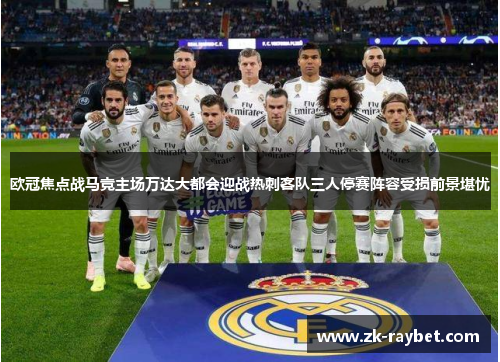 欧冠焦点战马竞主场万达大都会迎战热刺客队三人停赛阵容受损前景堪忧