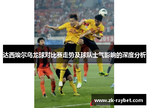 达西埃尔乌龙球对比赛走势及球队士气影响的深度分析