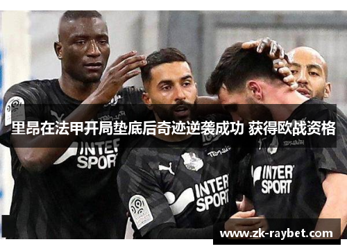 里昂在法甲开局垫底后奇迹逆袭成功 获得欧战资格 里昂在法甲开局垫底后奇迹逆袭成功 获得欧战资格